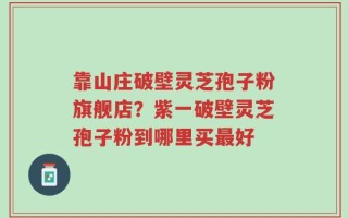 靠山庄破壁灵芝孢子粉旗舰店？紫一破壁灵芝孢子粉到哪里买最好