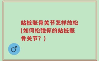 站桩骶骨关节怎样放松(如何松弛你的站桩骶骨关节？)