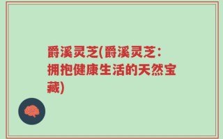 爵溪灵芝(爵溪灵芝：拥抱健康生活的天然宝藏)