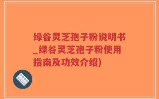绿谷灵芝孢子粉说明书_绿谷灵芝孢子粉使用指南及功效介绍)