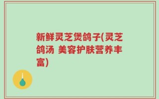 新鲜灵芝煲鸽子(灵芝鸽汤 美容护肤营养丰富)