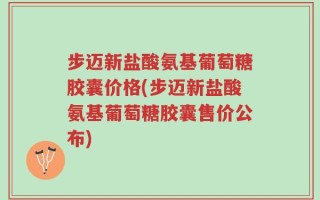 步迈新盐酸氨基葡萄糖胶囊价格(步迈新盐酸氨基葡萄糖胶囊售价公布)