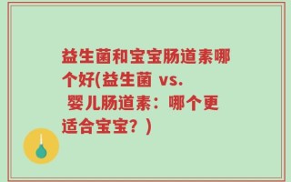 益生菌和宝宝肠道素哪个好(益生菌 vs. 婴儿肠道素：哪个更适合宝宝？)