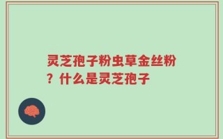 灵芝孢子粉虫草金丝粉？什么是灵芝孢子