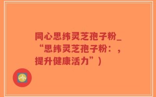 同心思纬灵芝孢子粉_“思纬灵芝孢子粉：，提升健康活力”)