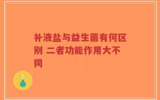 补液盐与益生菌有何区别 二者功能作用大不同