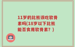 11岁的比熊该吃软骨素吗(18岁以下比熊能否食用软骨素？)