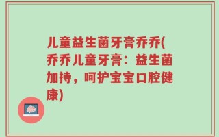 儿童益生菌牙膏乔乔(乔乔儿童牙膏：益生菌加持，呵护宝宝口腔健康)