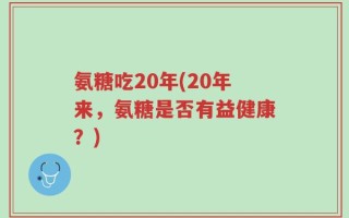 氨糖吃20年(20年来，氨糖是否有益健康？)