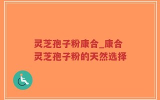 灵芝孢子粉康合_康合灵芝孢子粉的天然选择