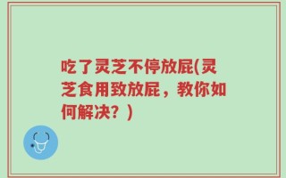 吃了灵芝不停放屁(灵芝食用致放屁，教你如何解决？)