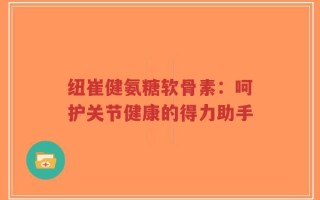 纽崔健氨糖软骨素：呵护关节健康的得力助手