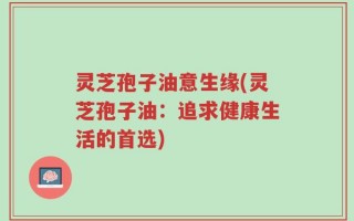 灵芝孢子油意生缘(灵芝孢子油：追求健康生活的首选)