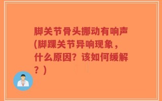 脚关节骨头挪动有响声(脚踝关节异响现象，什么原因？该如何缓解？)