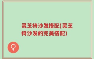 灵芝椅沙发搭配(灵芝椅沙发的完美搭配)