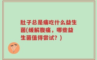 肚子总是痛吃什么益生菌(缓解腹痛，哪些益生菌值得尝试？)