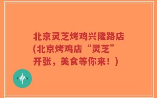 北京灵芝烤鸡兴隆路店(北京烤鸡店“灵芝”开张，美食等你来！)