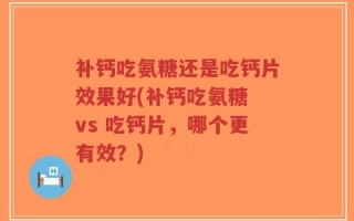补钙吃氨糖还是吃钙片效果好(补钙吃氨糖 vs 吃钙片，哪个更有效？)