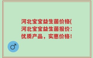 河北宝宝益生菌价格(河北宝宝益生菌报价：优质产品，实惠价格！