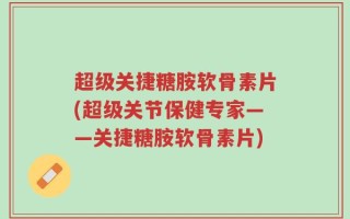 超级关捷糖胺软骨素片(超级关节保健专家——关捷糖胺软骨素片)