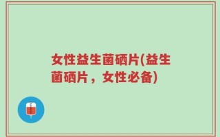 女性益生菌硒片(益生菌硒片，女性必备)