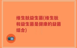 维生肽益生菌(维生肽和益生菌是健康的益菌组合)