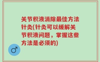 关节积液消除最佳方法针灸(针灸可以缓解关节积液问题，掌握这些方法是必须的)