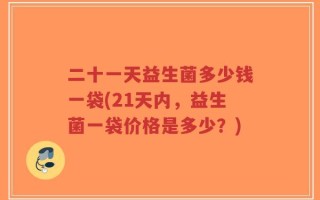 二十一天益生菌多少钱一袋(21天内，益生菌一袋价格是多少？)