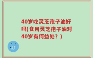 40岁吃灵芝孢子油好吗(食用灵芝孢子油对40岁有何益处？)
