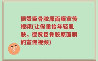 德赞臣骨胶原面膜宣传视频(让你重拾年轻肌肤，德赞臣骨胶原面膜的宣传视频)