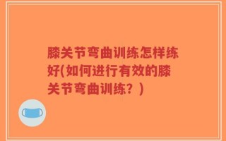 膝关节弯曲训练怎样练好(如何进行有效的膝关节弯曲训练？)