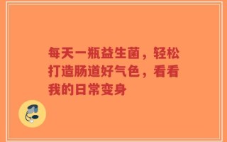 每天一瓶益生菌，轻松打造肠道好气色，看看我的日常变身
