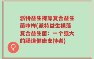 派特益生裸藻复合益生菌咋样(派特益生裸藻复合益生菌：一个强大的肠道健康支持者)