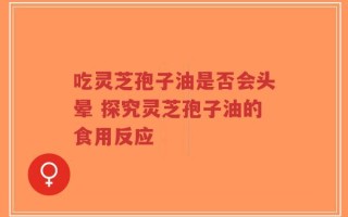 吃灵芝孢子油是否会头晕 探究灵芝孢子油的食用反应