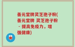 善元堂牌灵芝孢子粉(善元堂牌 灵芝孢子粉 - 提高免疫力，增强健康)
