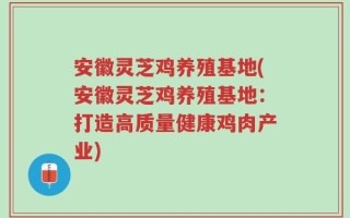 安徽灵芝鸡养殖基地(安徽灵芝鸡养殖基地：打造高质量健康鸡肉产业)