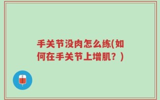 手关节没肉怎么练(如何在手关节上增肌？)