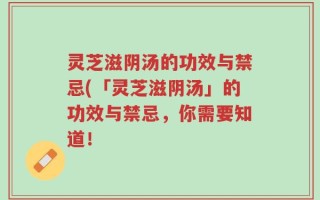 灵芝滋阴汤的功效与禁忌(「灵芝滋阴汤」的功效与禁忌，你需要知道！