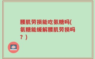 腰肌劳损能吃氨糖吗(氨糖能缓解腰肌劳损吗？)
