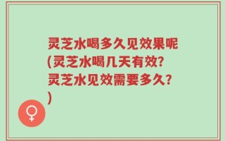 灵芝水喝多久见效果呢(灵芝水喝几天有效？灵芝水见效需要多久？)