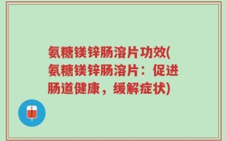 氨糖镁锌肠溶片功效(氨糖镁锌肠溶片：促进肠道健康，缓解症状)