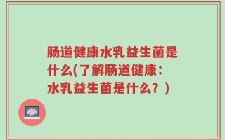 肠道健康水乳益生菌是什么(了解肠道健康：水乳益生菌是什么？)