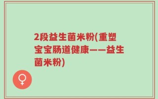 2段益生菌米粉(重塑宝宝肠道健康——益生菌米粉)