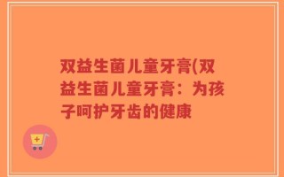 双益生菌儿童牙膏(双益生菌儿童牙膏：为孩子呵护牙齿的健康