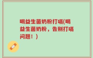 喝益生菌奶粉打嗝(喝益生菌奶粉，告别打嗝问题！)