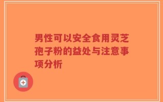 男性可以安全食用灵芝孢子粉的益处与注意事项分析