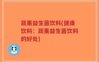 蔬果益生菌饮料(健康饮料：蔬果益生菌饮料的好处)