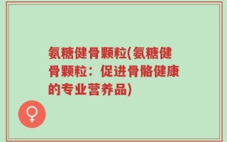 氨糖健骨颗粒(氨糖健骨颗粒：促进骨骼健康的专业营养品)