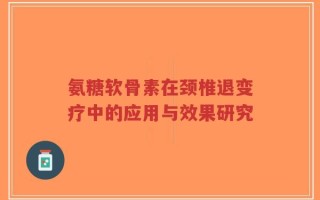 氨糖软骨素在颈椎退变疗中的应用与效果研究