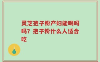 灵芝孢子粉产妇能喝吗吗？孢子粉什么人适合吃